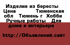 Изделие из бересты › Цена ­ 1 600 - Тюменская обл., Тюмень г. Хобби. Ручные работы » Для дома и интерьера   